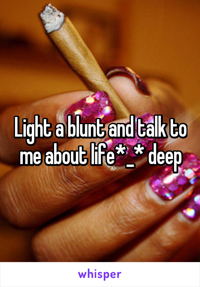 Light a blunt and talk to me about life*_* deep