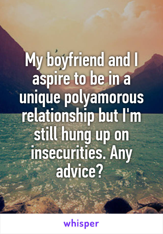 My boyfriend and I aspire to be in a unique polyamorous relationship but I'm still hung up on insecurities. Any advice? 