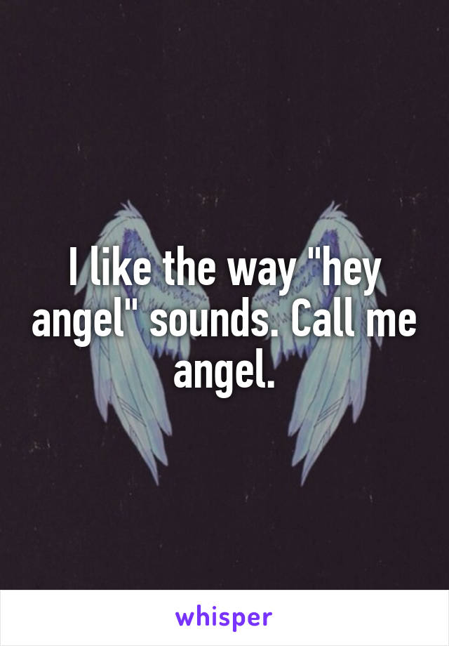 I like the way "hey angel" sounds. Call me angel.