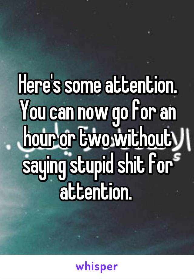 Here's some attention. You can now go for an hour or two without saying stupid shit for attention. 