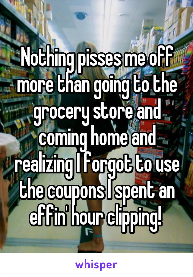 Nothing pisses me off
more than going to the grocery store and coming home and realizing I forgot to use the coupons I spent an effin' hour clipping! 