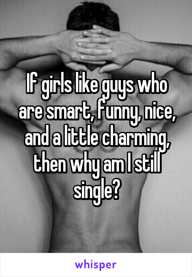 If girls like guys who are smart, funny, nice, and a little charming, then why am I still single?