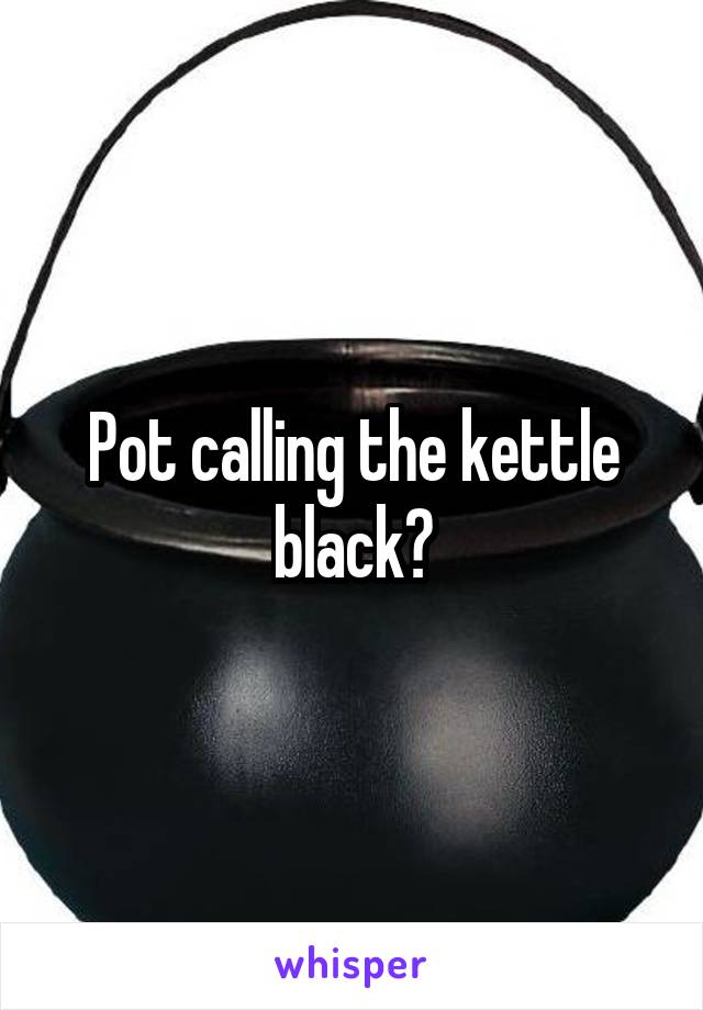Pot calling the kettle black?