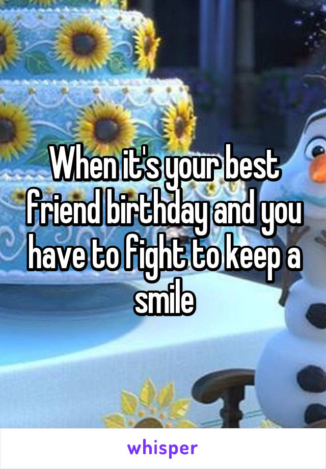 When it's your best friend birthday and you have to fight to keep a smile