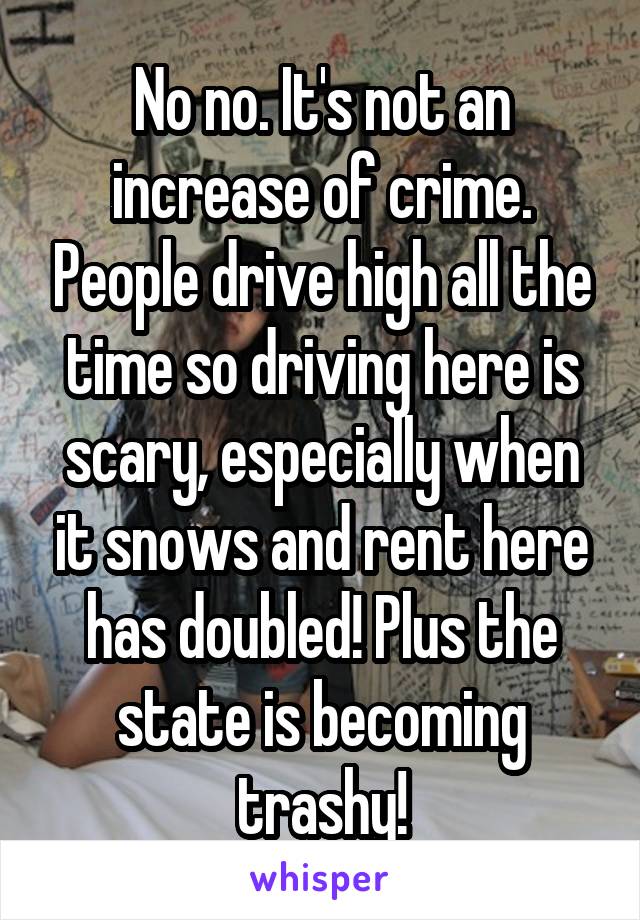 No no. It's not an increase of crime. People drive high all the time so driving here is scary, especially when it snows and rent here has doubled! Plus the state is becoming trashy!