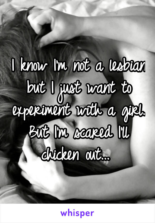 I know I'm not a lesbian but I just want to experiment with a girl. But I'm scared I'll chicken out... 