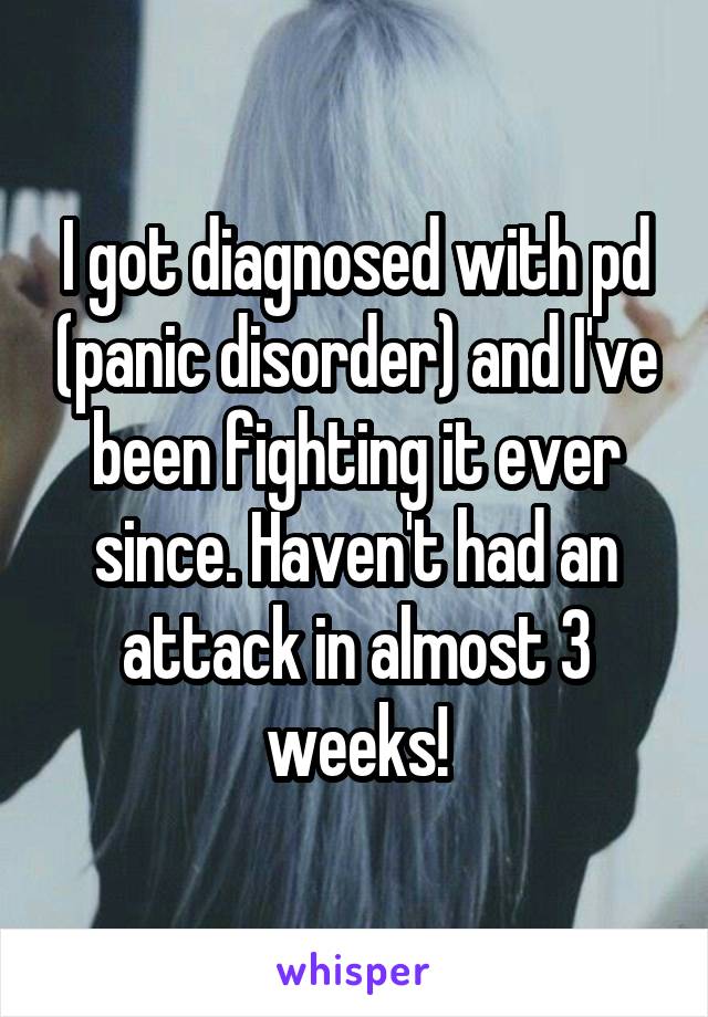 I got diagnosed with pd (panic disorder) and I've been fighting it ever since. Haven't had an attack in almost 3 weeks!