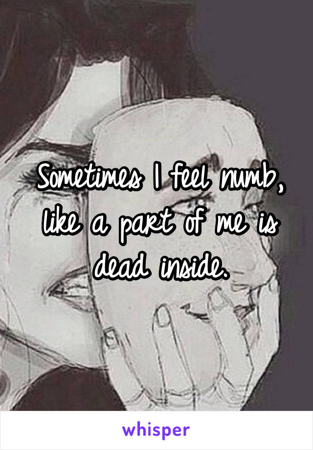 Sometimes I feel numb, like a part of me is dead inside.