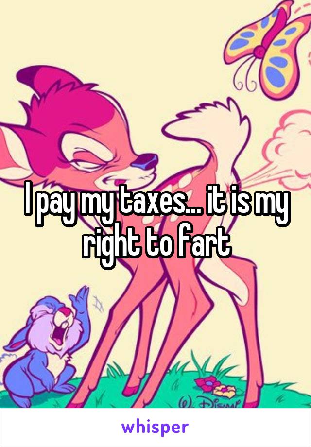 I pay my taxes... it is my right to fart
