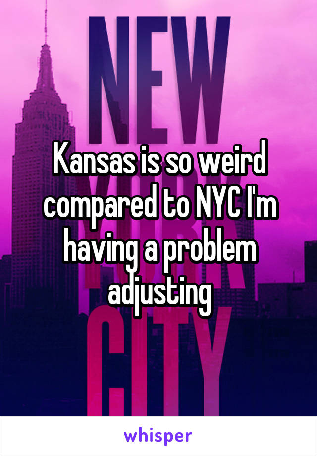 Kansas is so weird compared to NYC I'm having a problem adjusting