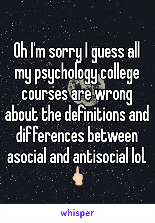 Oh I'm sorry I guess all my psychology college courses are wrong about the definitions and differences between asocial and antisocial lol. 🖕🏻