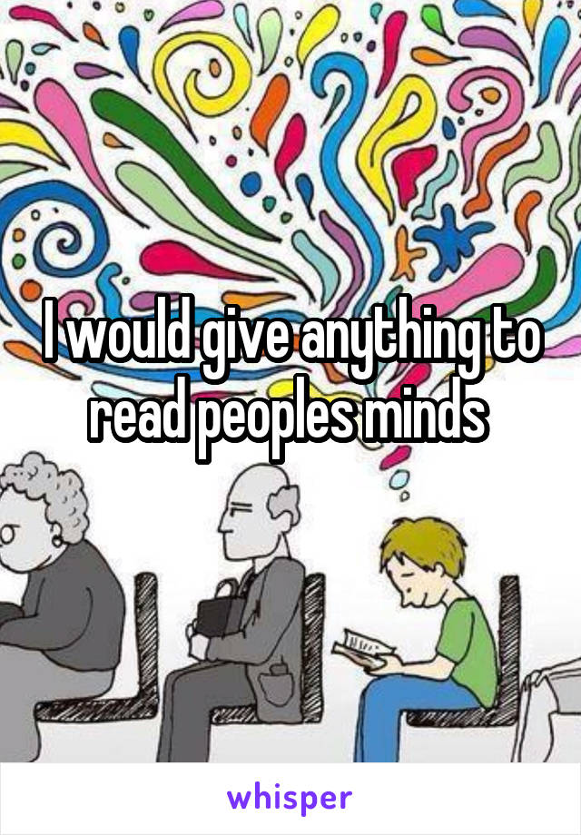 I would give anything to read peoples minds 
