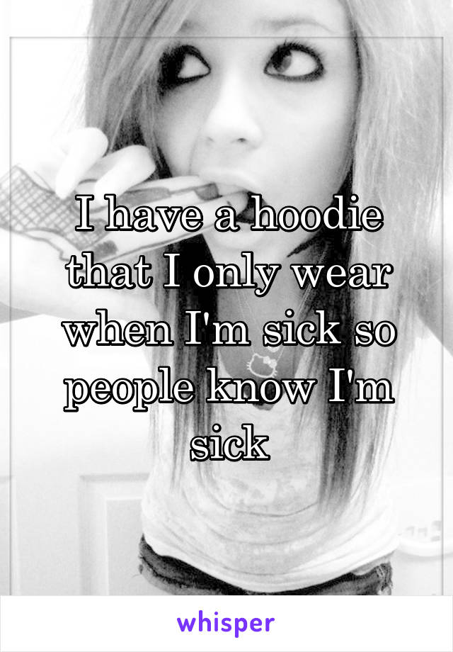I have a hoodie that I only wear when I'm sick so people know I'm sick