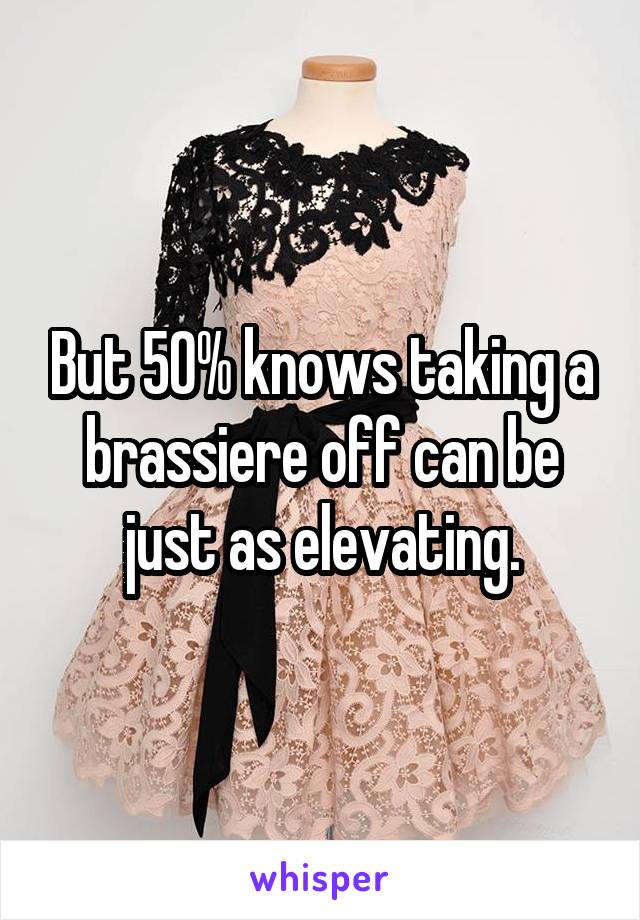 But 50% knows taking a brassiere off can be just as elevating.