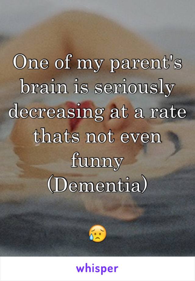 One of my parent's brain is seriously decreasing at a rate thats not even funny 
(Dementia)

😥