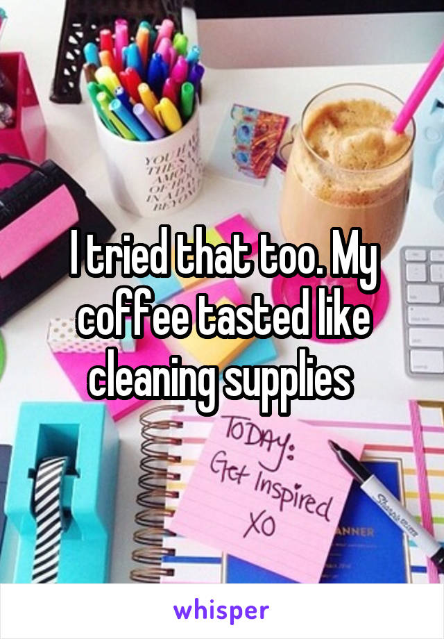 I tried that too. My coffee tasted like cleaning supplies 