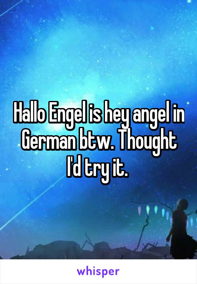 Hallo Engel is hey angel in German btw. Thought I'd try it. 