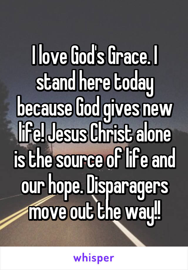 I love God's Grace. I stand here today because God gives new life! Jesus Christ alone is the source of life and our hope. Disparagers move out the way!!