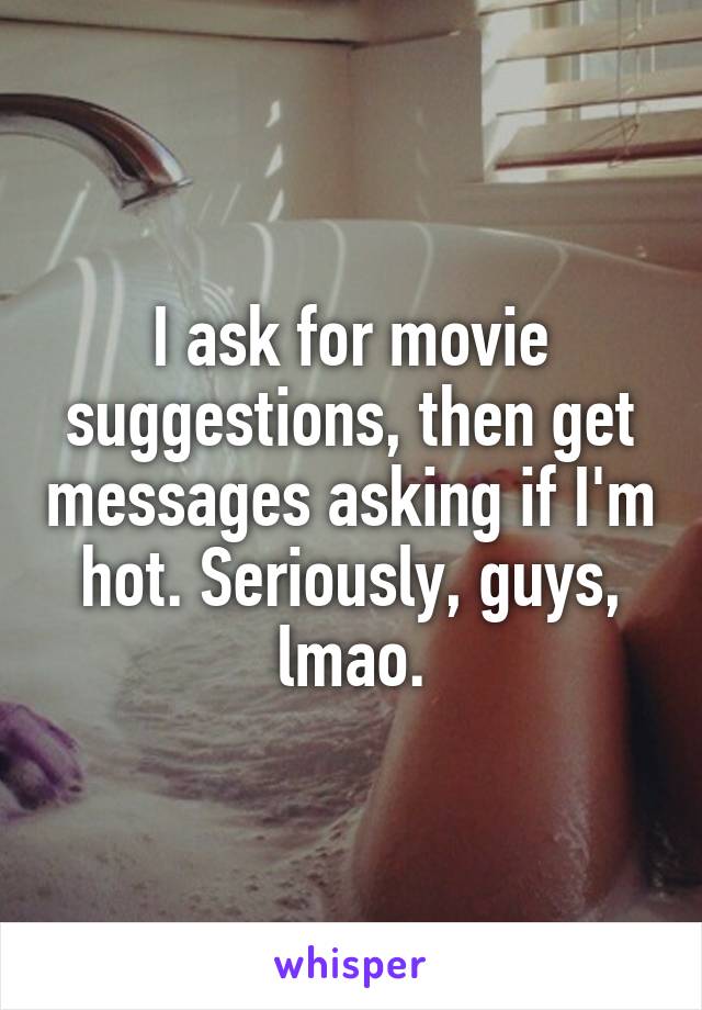 I ask for movie suggestions, then get messages asking if I'm hot. Seriously, guys, lmao.