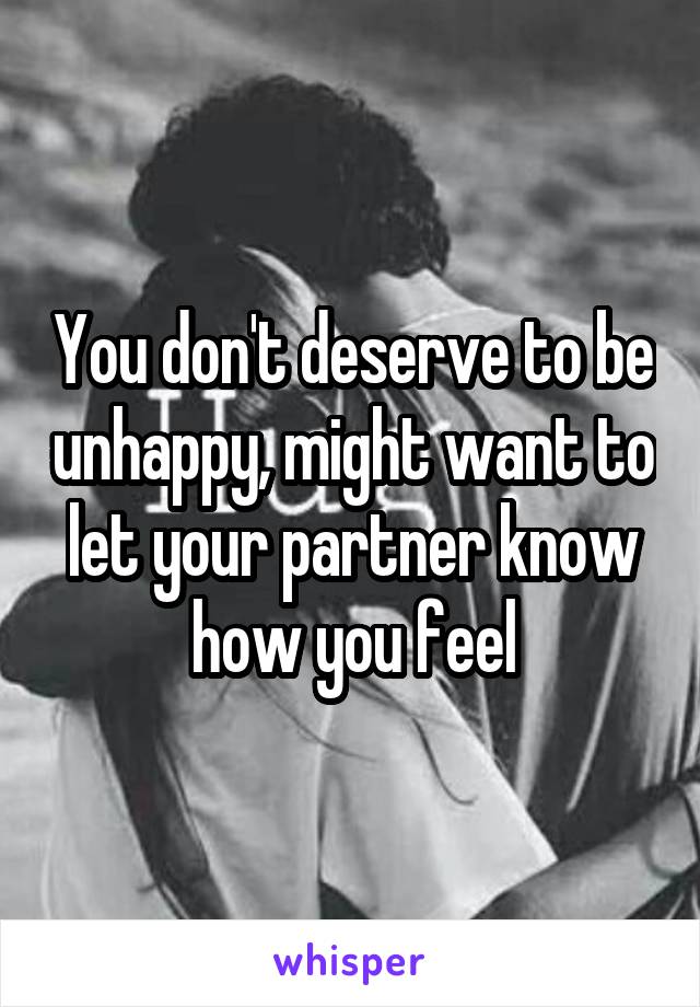 You don't deserve to be unhappy, might want to let your partner know how you feel