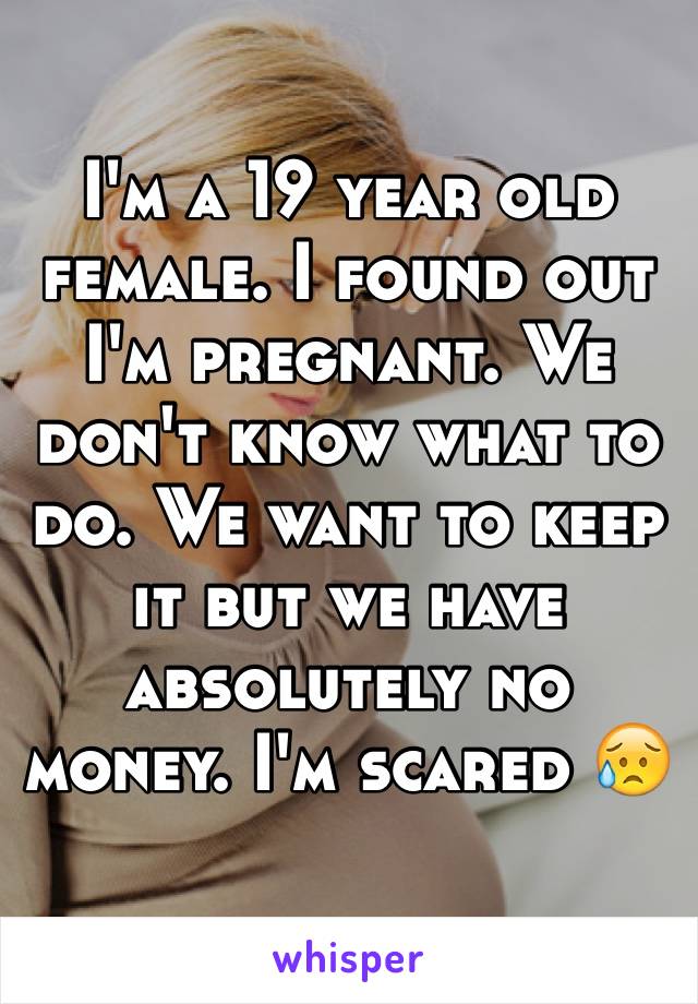 I'm a 19 year old female. I found out I'm pregnant. We don't know what to do. We want to keep it but we have absolutely no money. I'm scared 😥