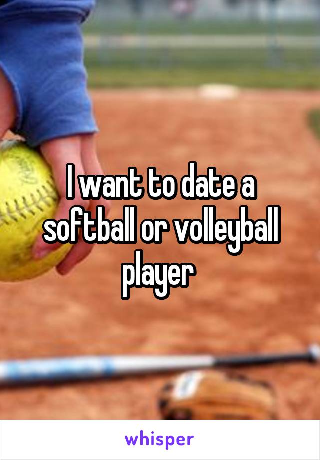 I want to date a softball or volleyball player 