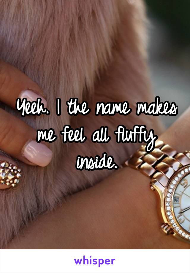 Yeeh. I the name makes me feel all fluffy inside.
