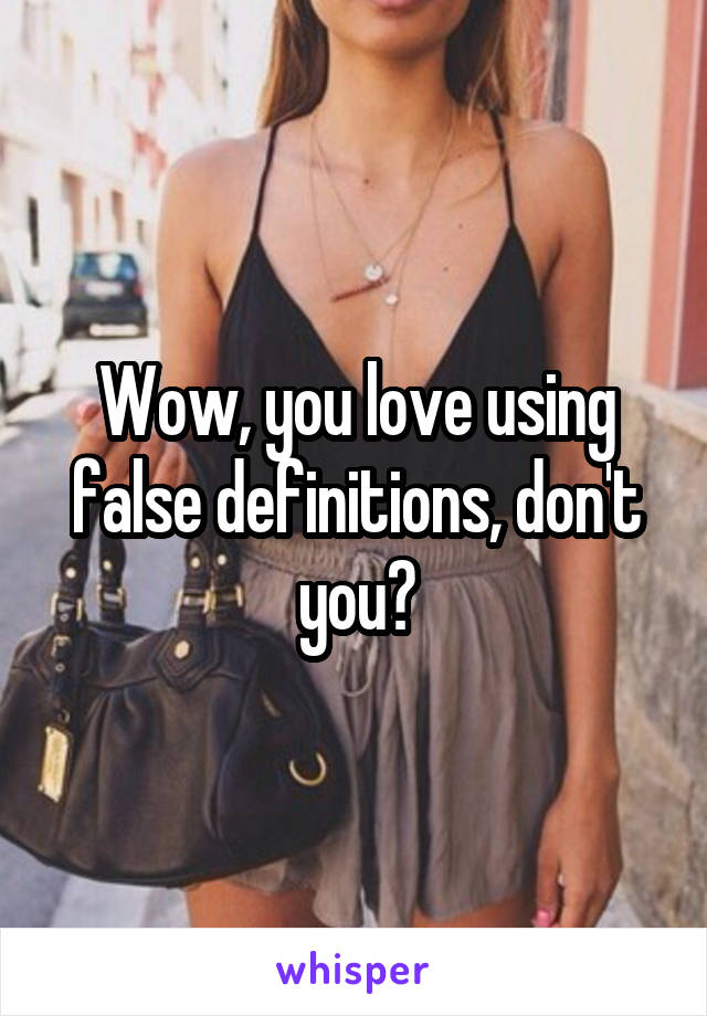 Wow, you love using false definitions, don't you?