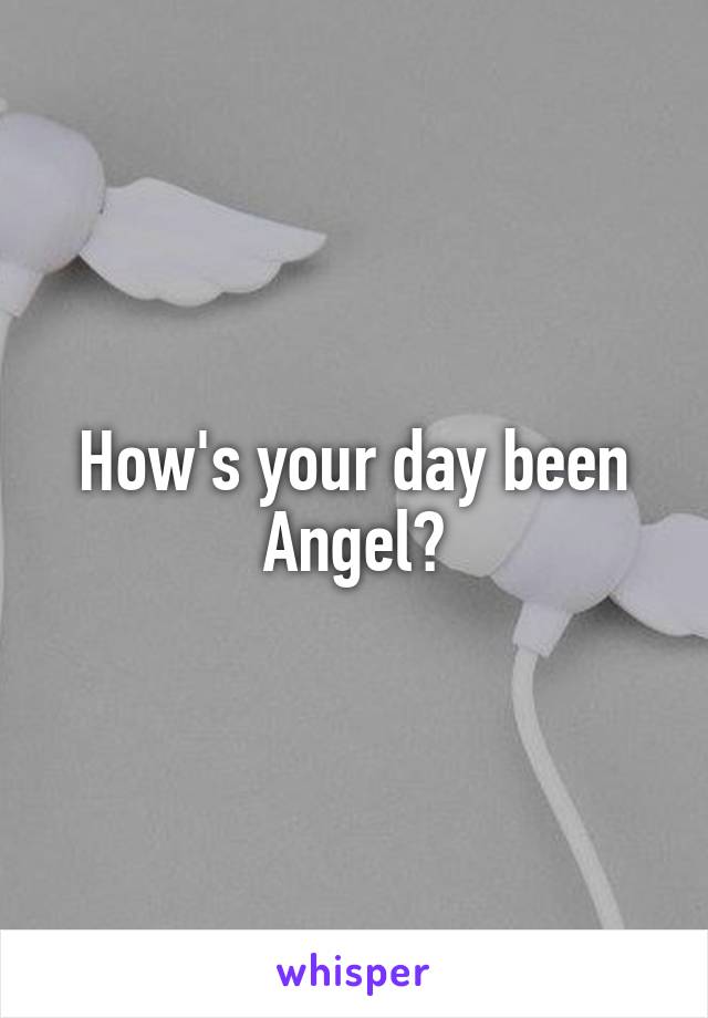 How's your day been Angel?