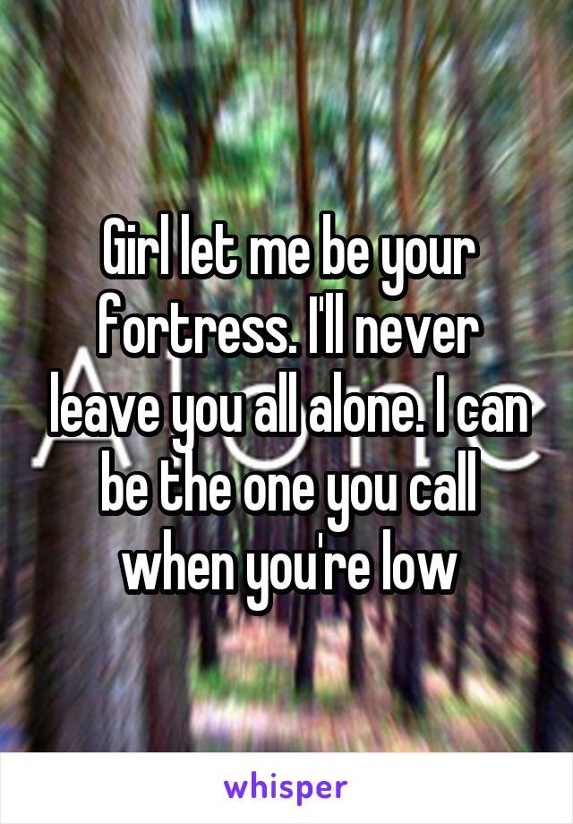 Girl let me be your fortress. I'll never leave you all alone. I can be the one you call when you're low