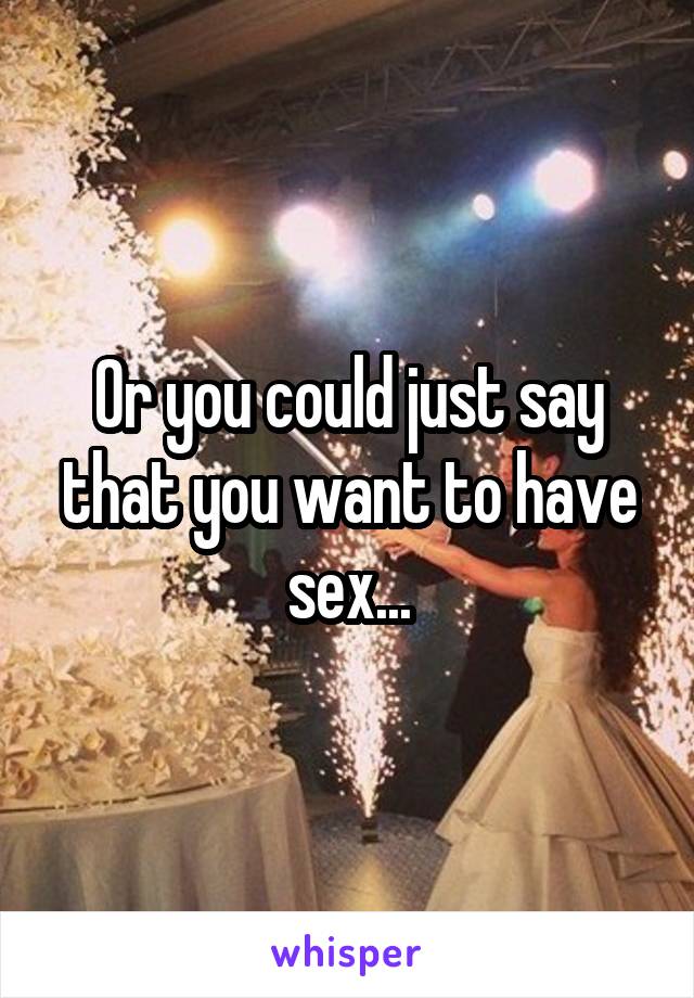 Or you could just say that you want to have sex...