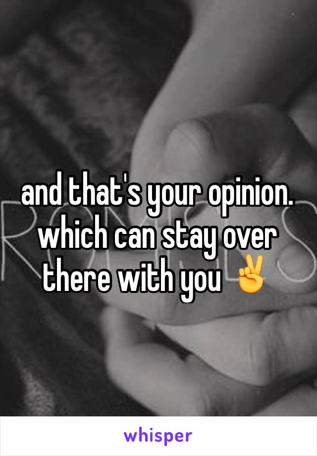 and that's your opinion. which can stay over there with you ✌️