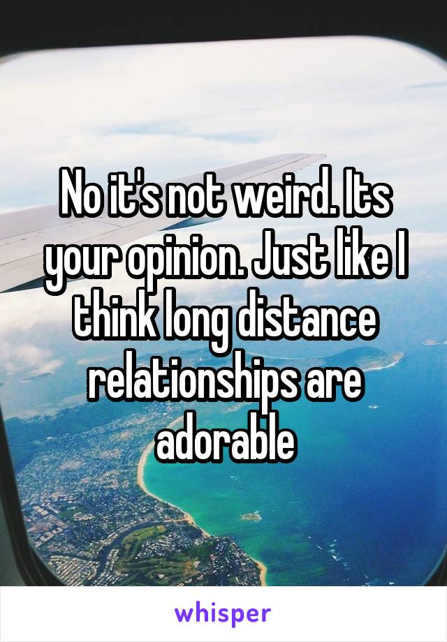 No it's not weird. Its your opinion. Just like I think long distance relationships are adorable