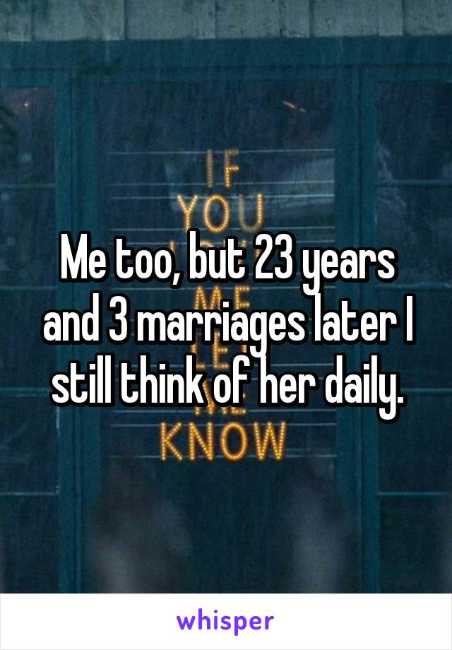 Me too, but 23 years and 3 marriages later I still think of her daily.