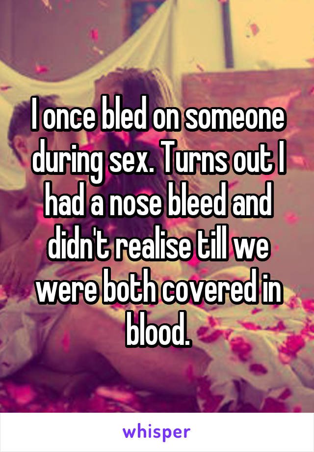 I once bled on someone during sex. Turns out I had a nose bleed and didn't realise till we were both covered in blood.