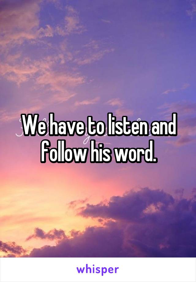We have to listen and follow his word.