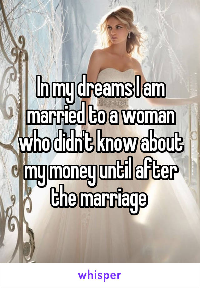 In my dreams I am married to a woman who didn't know about my money until after the marriage 