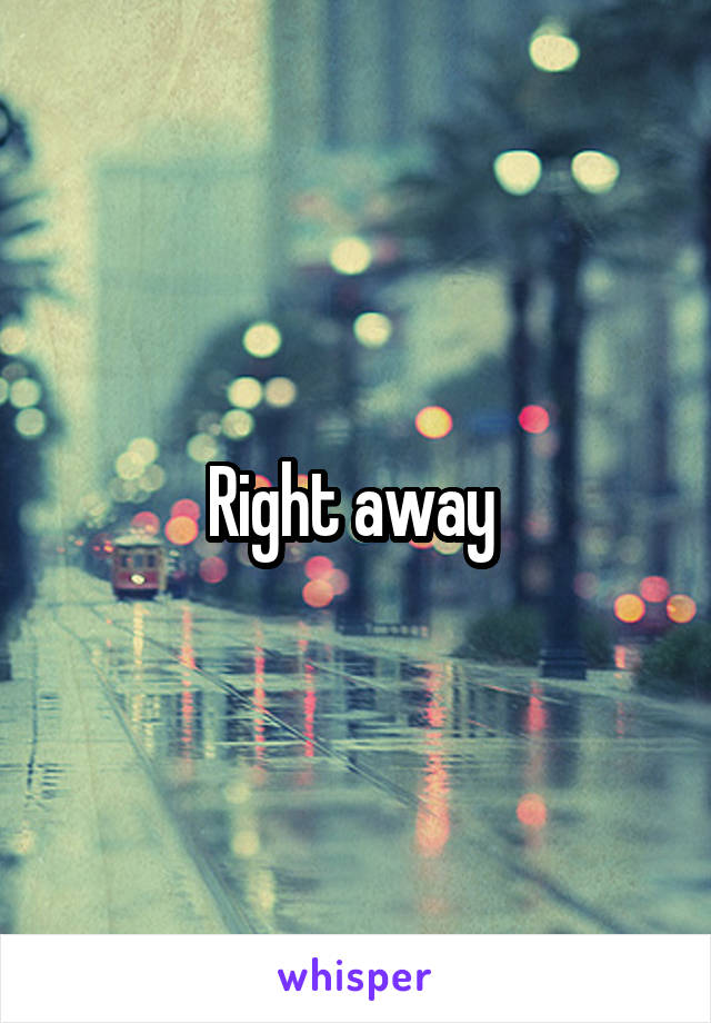 Right away 