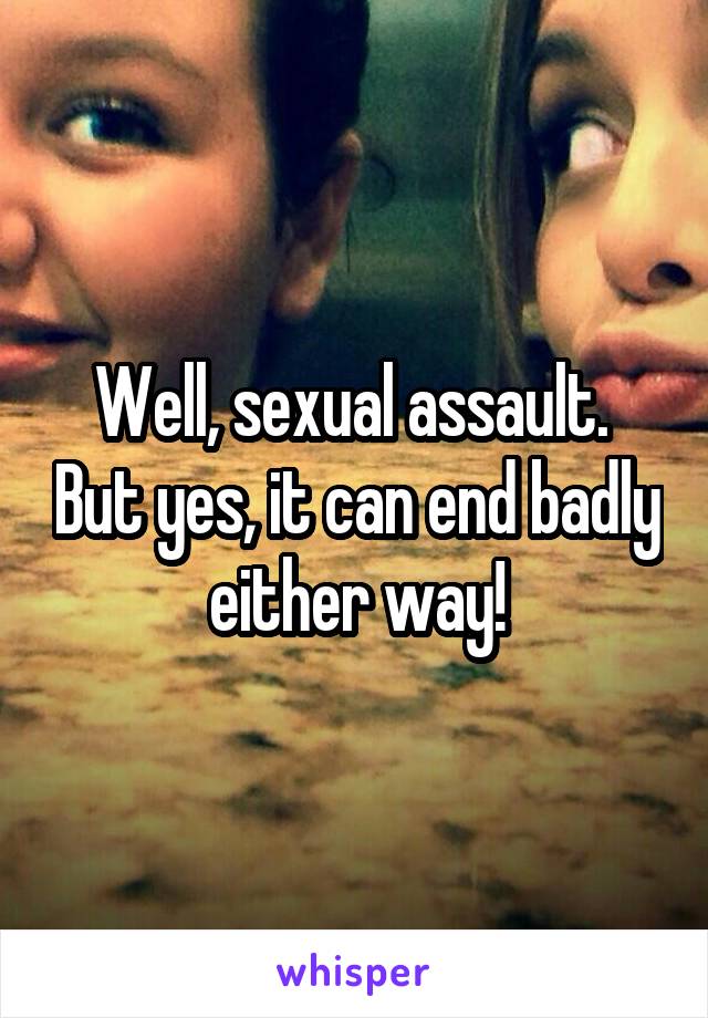 Well, sexual assault.  But yes, it can end badly either way!