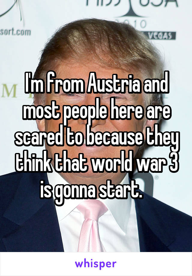 I'm from Austria and most people here are scared to because they think that world war 3 is gonna start.   