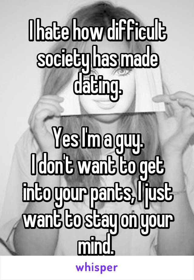 I hate how difficult society has made dating.

Yes I'm a guy.
I don't want to get into your pants, I just want to stay on your mind. 