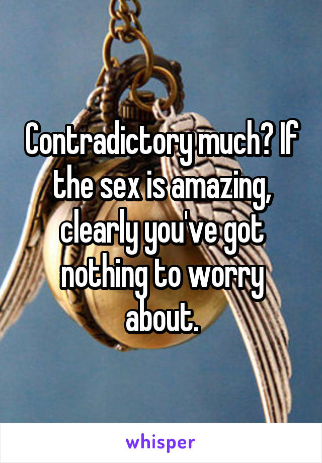 Contradictory much? If the sex is amazing, clearly you've got nothing to worry about.