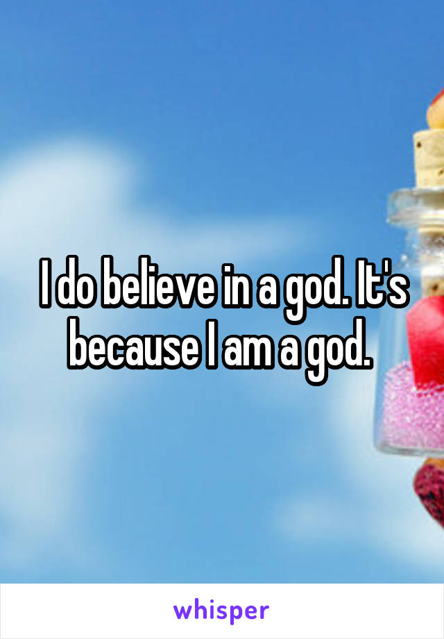 I do believe in a god. It's because I am a god. 