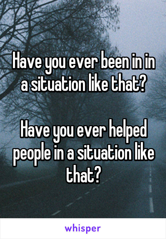 Have you ever been in in a situation like that?

Have you ever helped people in a situation like that?