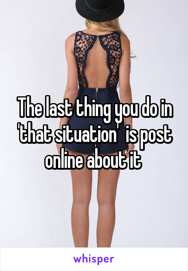 The last thing you do in 'that situation'  is post online about it 