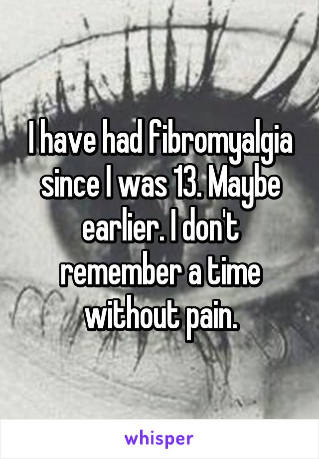 I have had fibromyalgia since I was 13. Maybe earlier. I don't remember a time without pain.