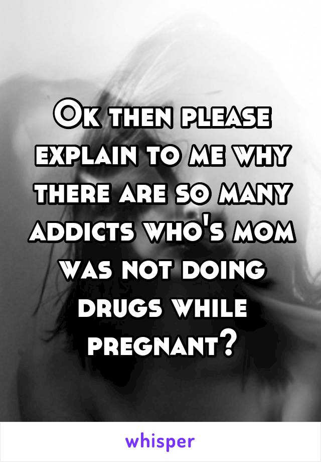 Ok then please explain to me why there are so many addicts who's mom was not doing drugs while pregnant?