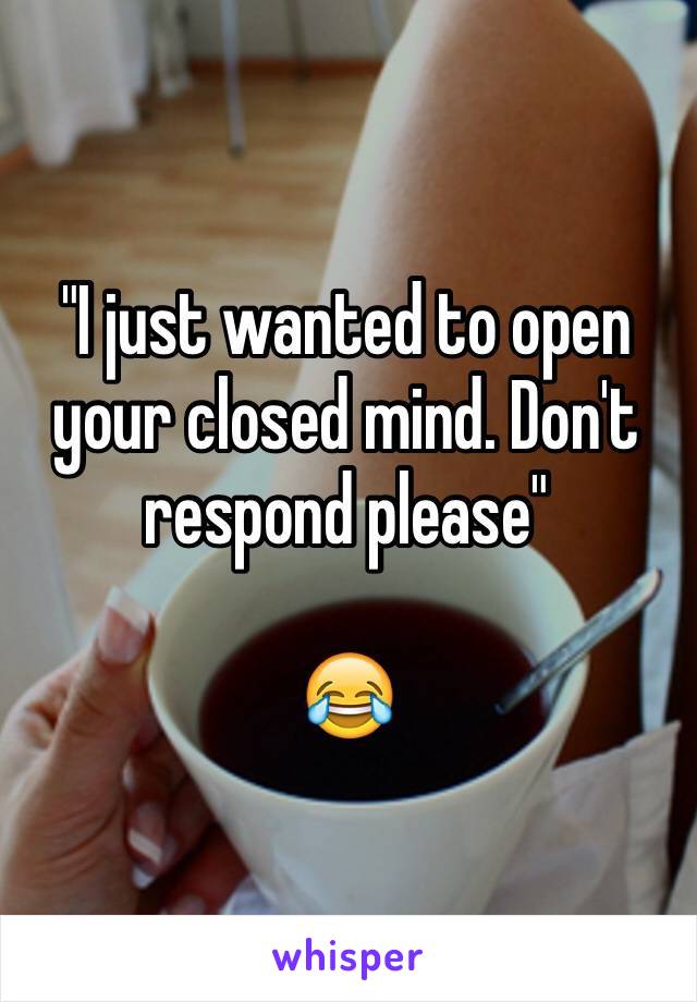 "I just wanted to open your closed mind. Don't respond please"

😂