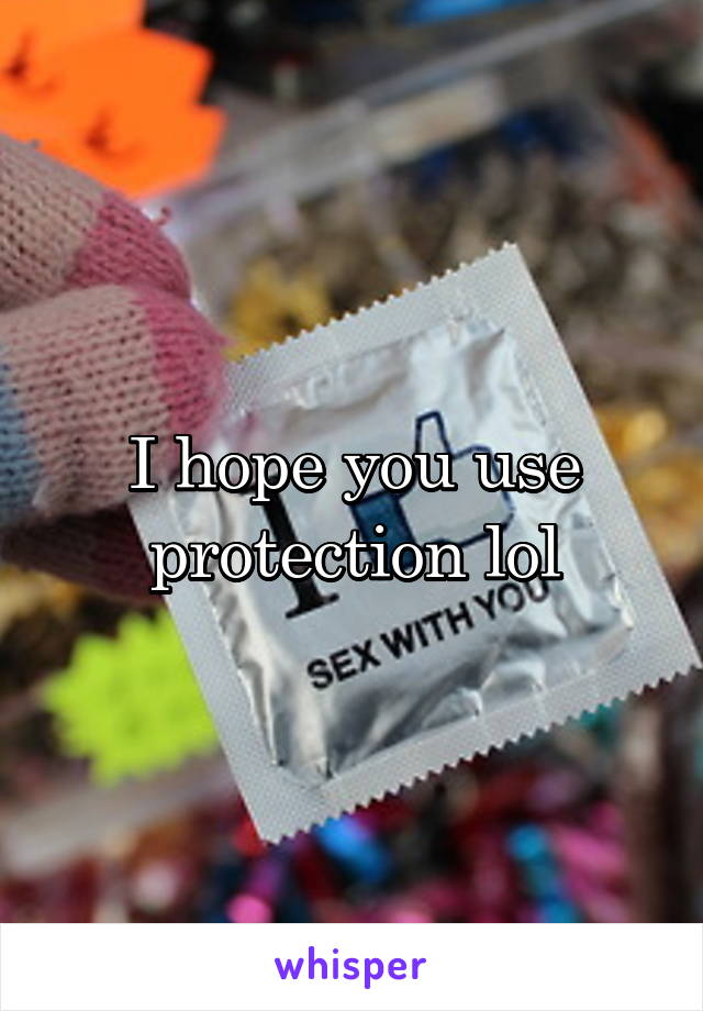 I hope you use protection lol