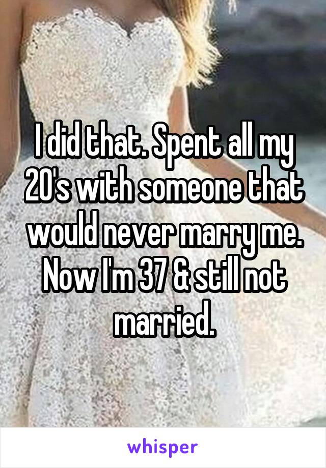 I did that. Spent all my 20's with someone that would never marry me. Now I'm 37 & still not married.